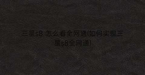 “三星s8怎么看全网通(如何实现三星s8全网通)